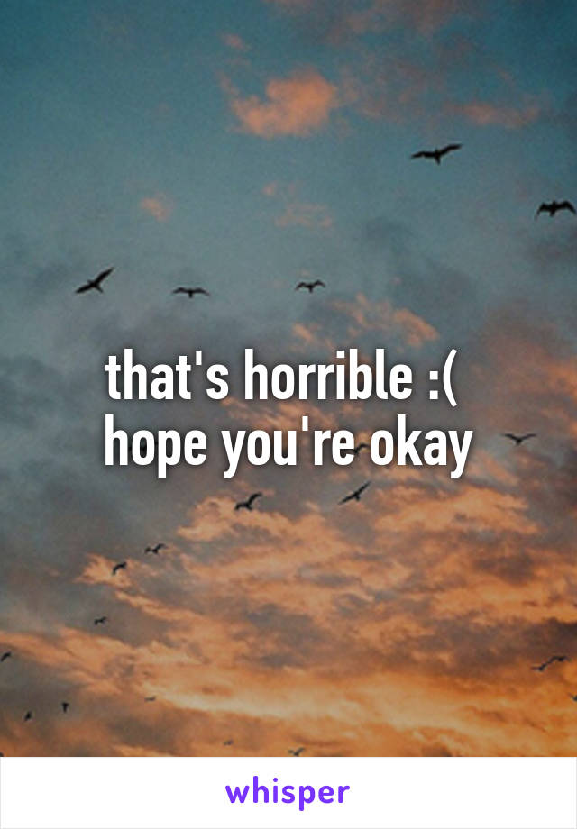 that's horrible :( 
hope you're okay