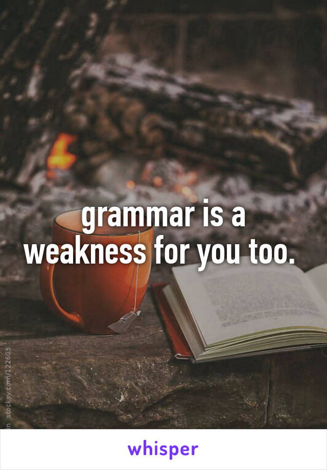 grammar is a weakness for you too. 