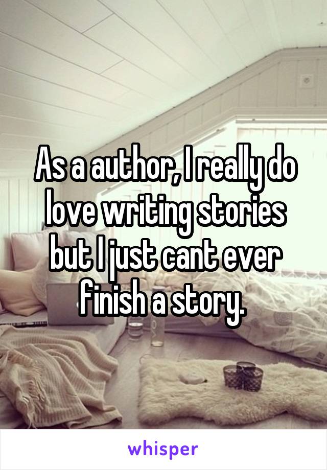 As a author, I really do love writing stories but I just cant ever finish a story. 