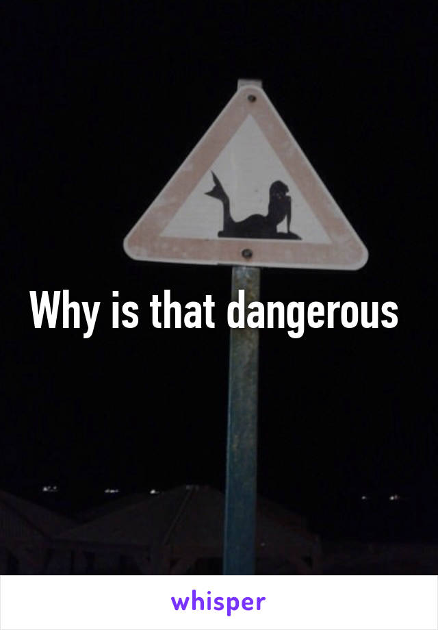Why is that dangerous 