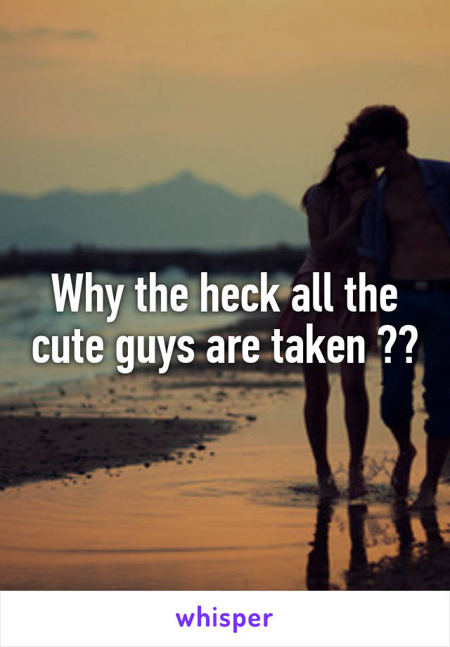 Why the heck all the cute guys are taken ??