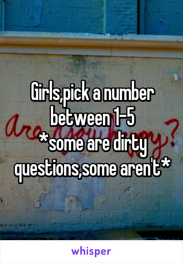 Girls,pick a number between 1-5
*some are dirty questions,some aren't*
