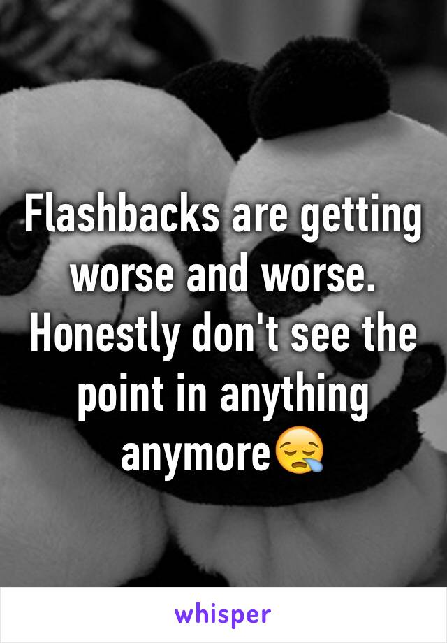Flashbacks are getting worse and worse. Honestly don't see the point in anything anymore😪