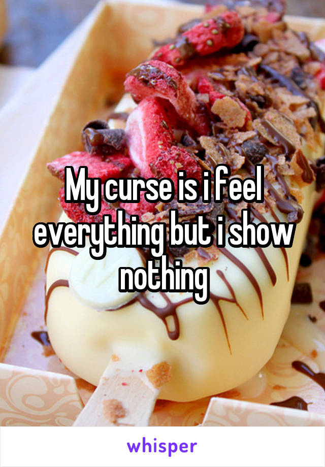 My curse is i feel everything but i show nothing
