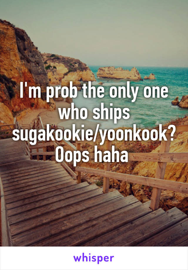 I'm prob the only one who ships sugakookie/yoonkook? Oops haha 
