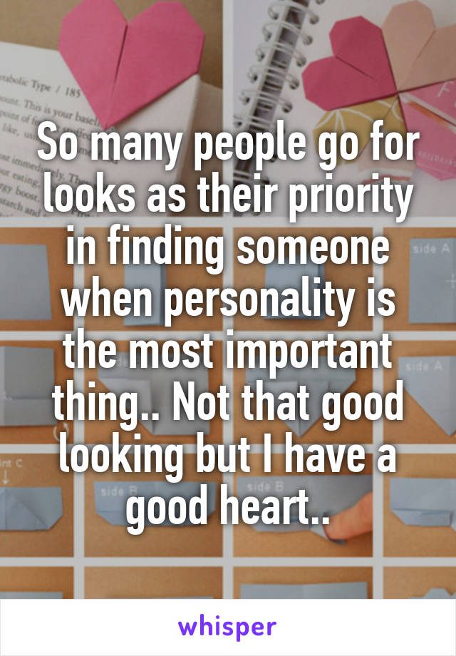 So many people go for looks as their priority in finding someone when personality is the most important thing.. Not that good looking but I have a good heart..