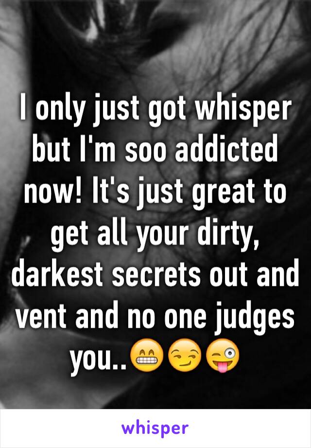 I only just got whisper but I'm soo addicted now! It's just great to get all your dirty, darkest secrets out and vent and no one judges you..😁😏😜