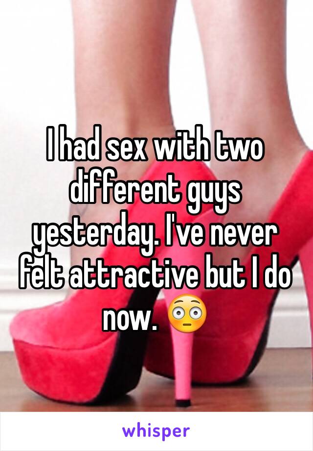 I had sex with two different guys yesterday. I've never felt attractive but I do now. 😳