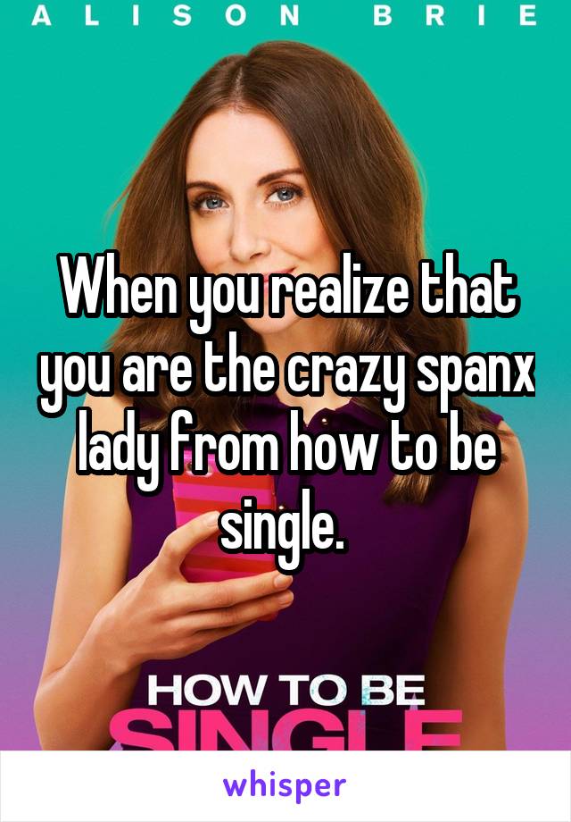 When you realize that you are the crazy spanx lady from how to be single. 