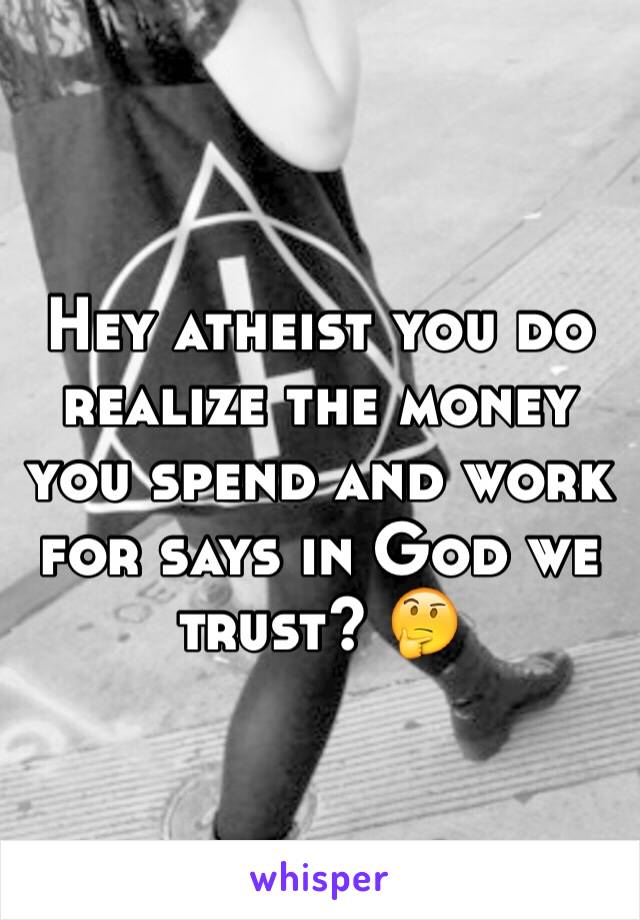 Hey atheist you do realize the money you spend and work for says in God we trust? 🤔