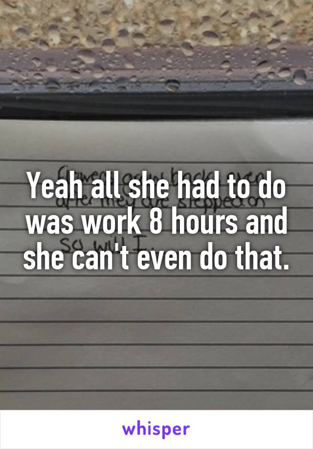 Yeah all she had to do was work 8 hours and she can't even do that.