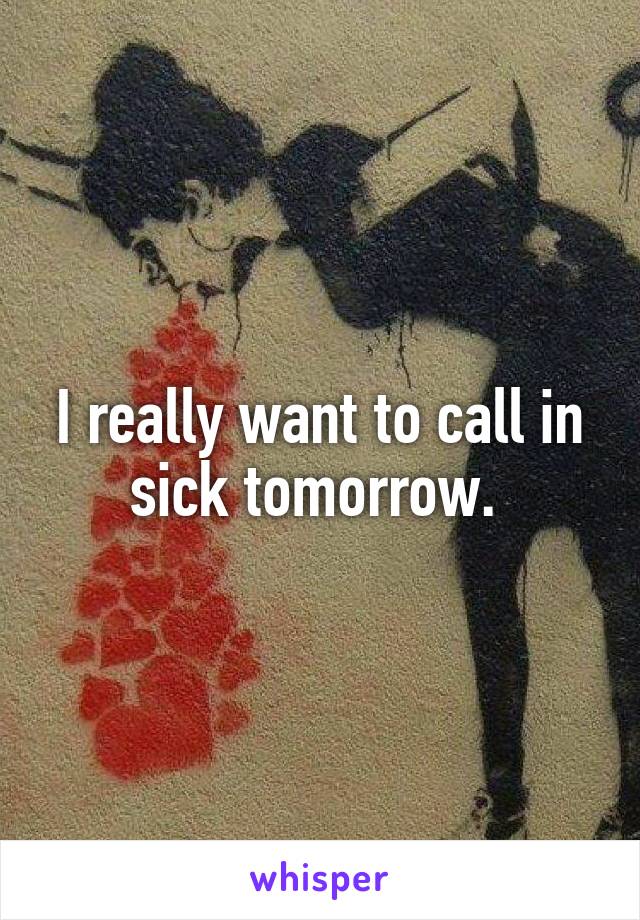 I really want to call in sick tomorrow. 