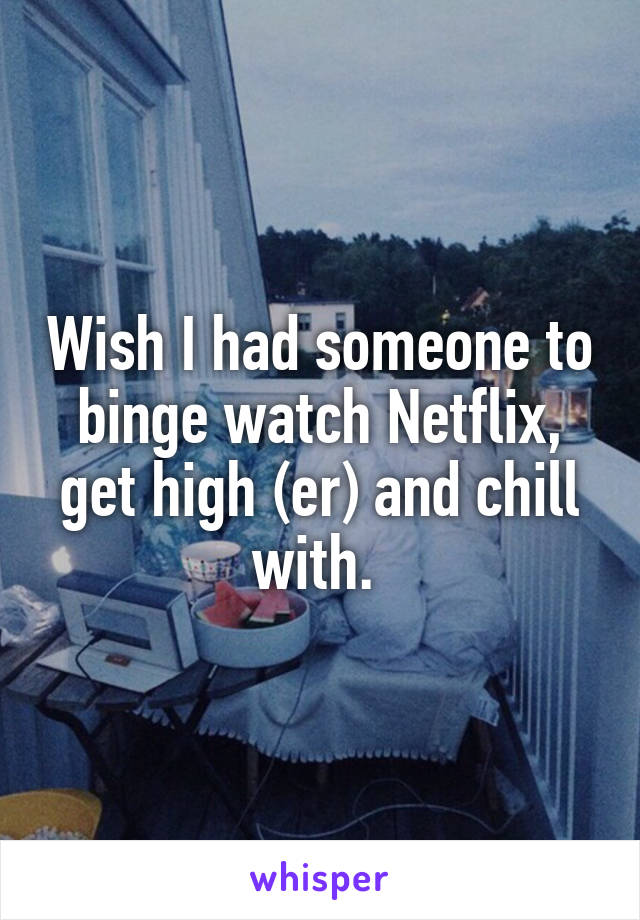 Wish I had someone to binge watch Netflix, get high (er) and chill with. 
