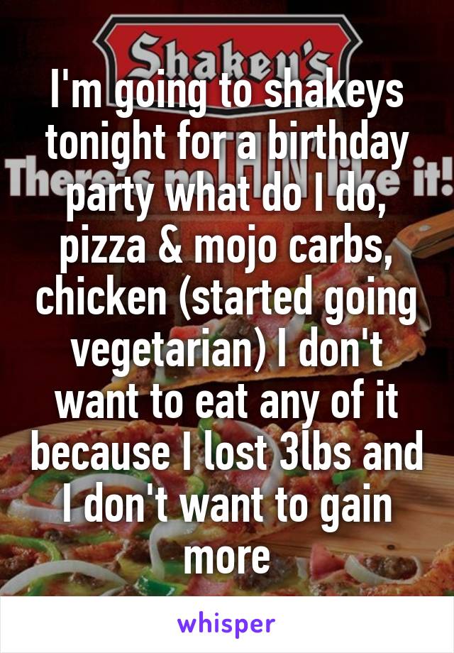 I'm going to shakeys tonight for a birthday party what do I do, pizza & mojo carbs, chicken (started going vegetarian) I don't want to eat any of it because I lost 3lbs and I don't want to gain more
