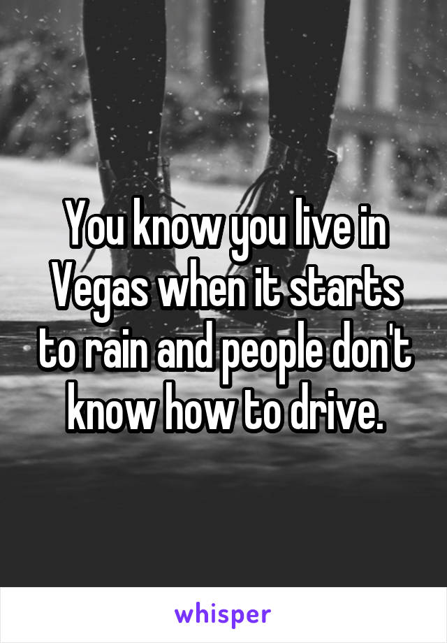 You know you live in Vegas when it starts to rain and people don't know how to drive.