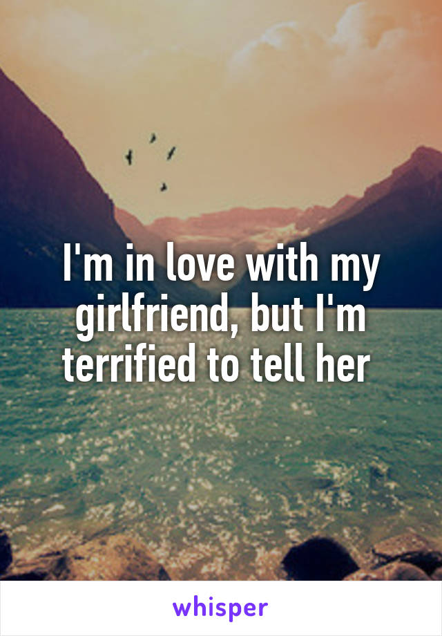 I'm in love with my girlfriend, but I'm terrified to tell her 