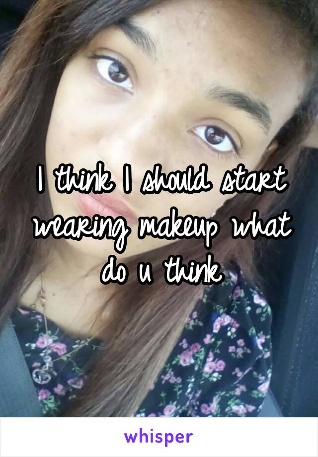 I think I should start wearing makeup what do u think