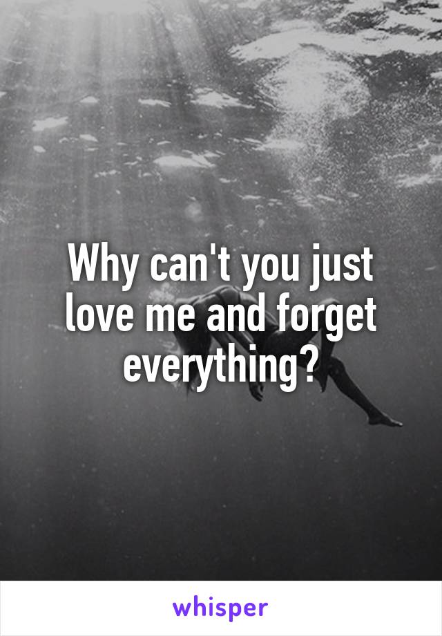 Why can't you just love me and forget everything?