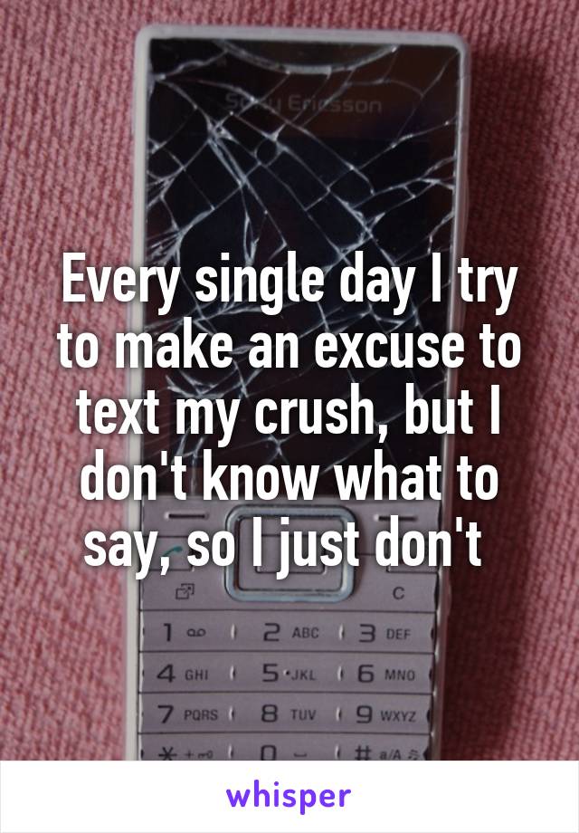 Every single day I try to make an excuse to text my crush, but I don't know what to say, so I just don't 