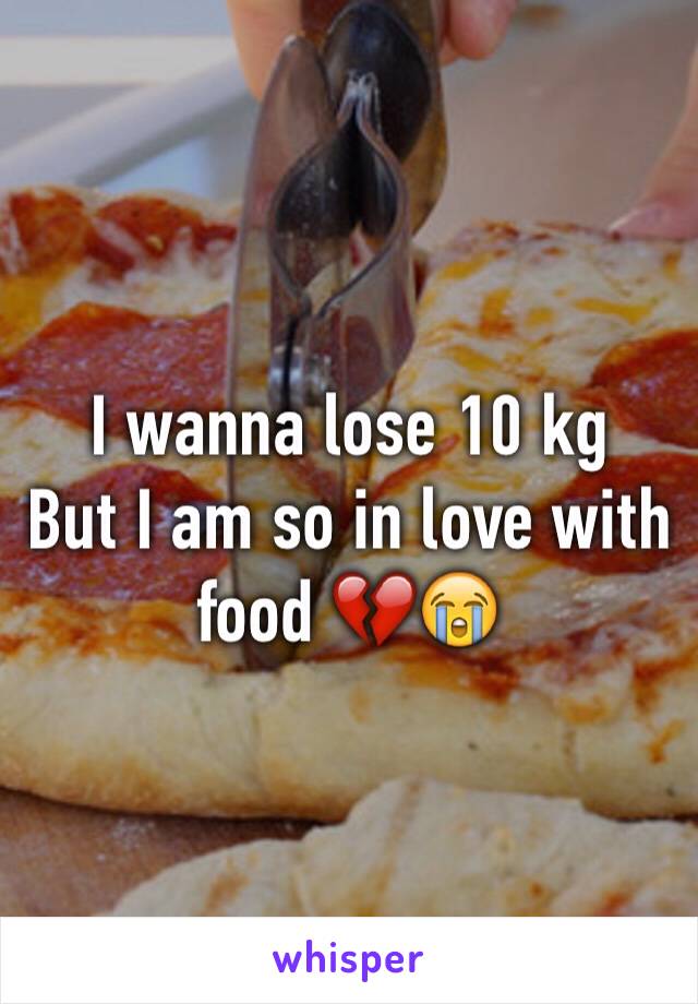 I wanna lose 10 kg 
But I am so in love with food 💔😭