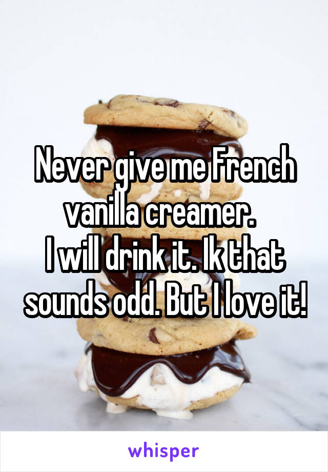 Never give me French vanilla creamer.  
I will drink it. Ik that sounds odd. But I love it!