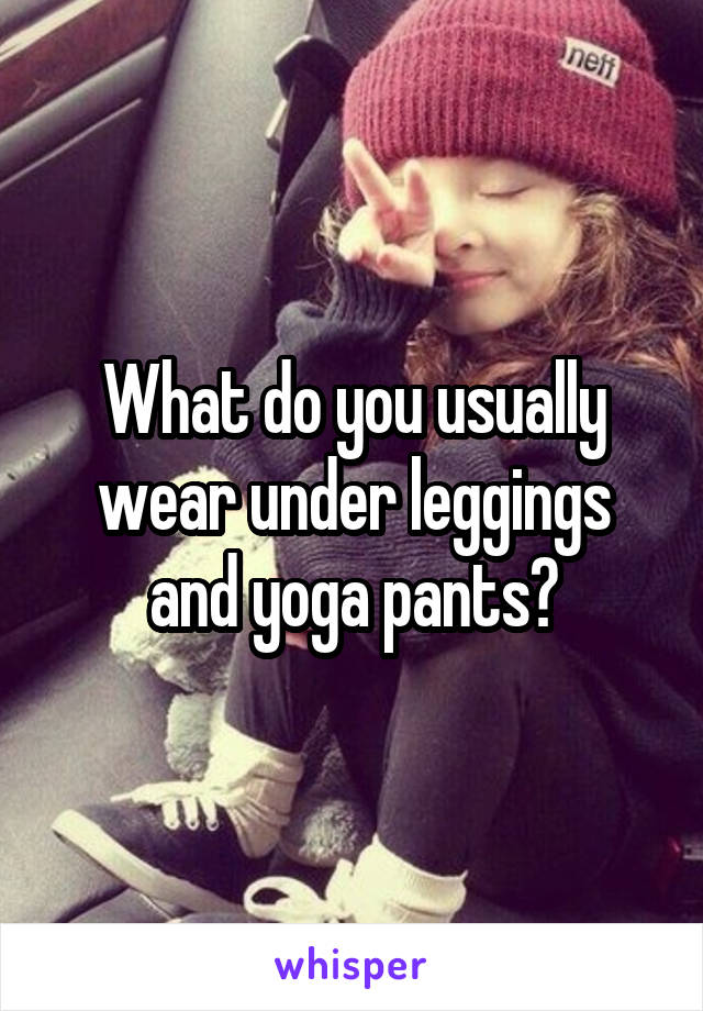 What do you usually wear under leggings and yoga pants?