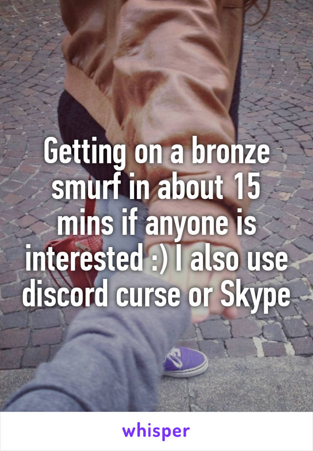Getting on a bronze smurf in about 15 mins if anyone is interested :) I also use discord curse or Skype