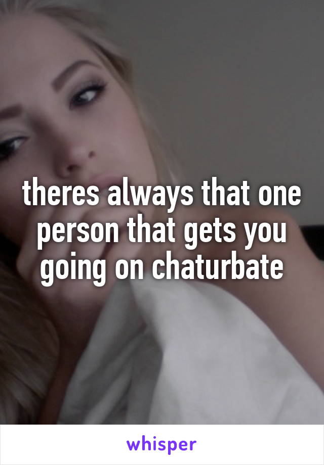 theres always that one person that gets you going on chaturbate