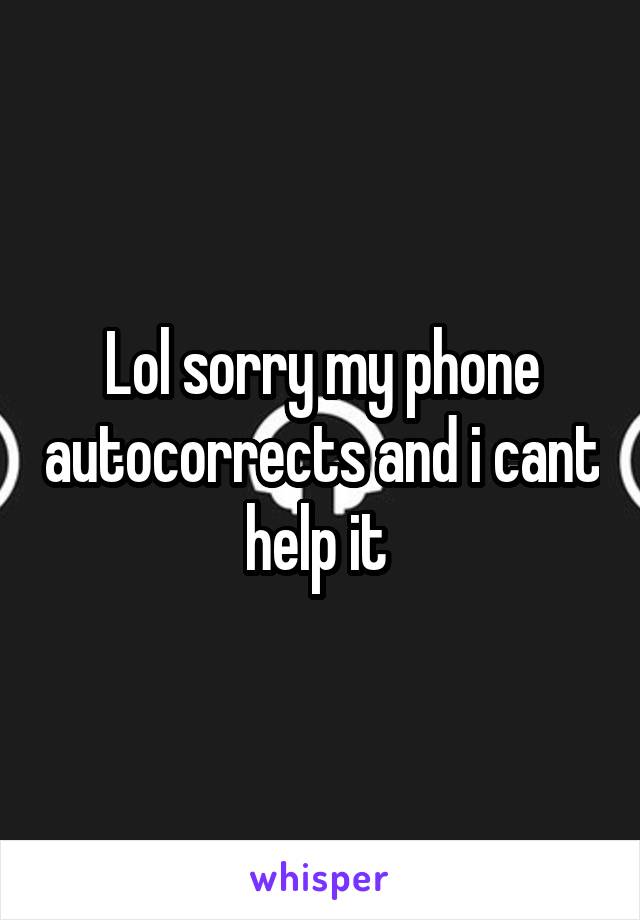 Lol sorry my phone autocorrects and i cant help it 