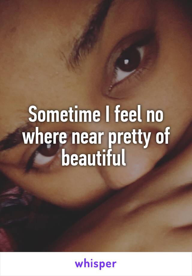 Sometime I feel no where near pretty of beautiful 
