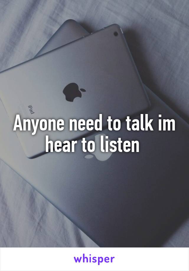 Anyone need to talk im hear to listen 
