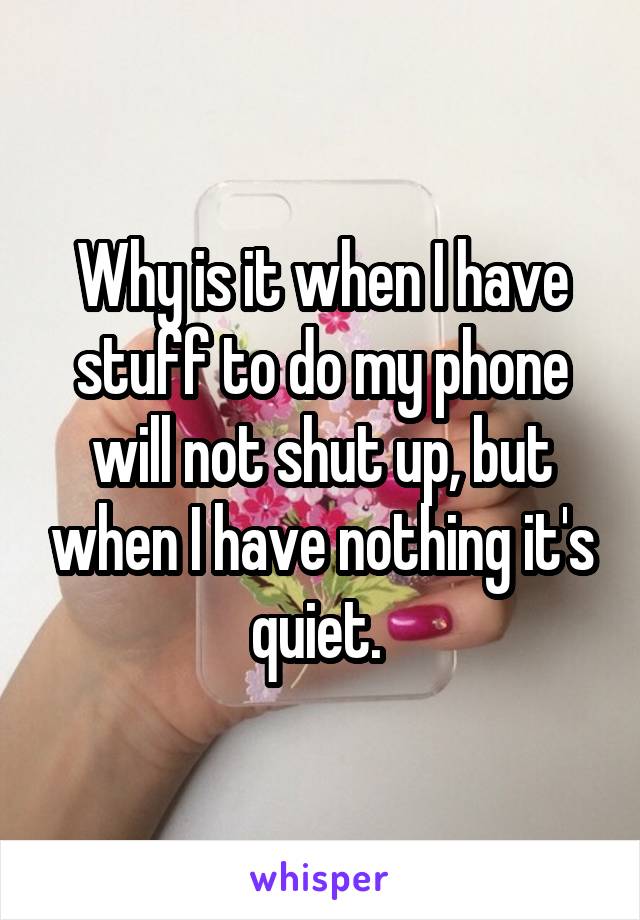 Why is it when I have stuff to do my phone will not shut up, but when I have nothing it's quiet. 