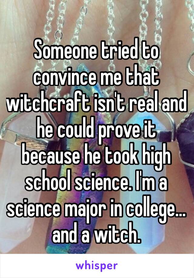 Someone tried to convince me that witchcraft isn't real and he could prove it because he took high school science. I'm a science major in college… and a witch. 