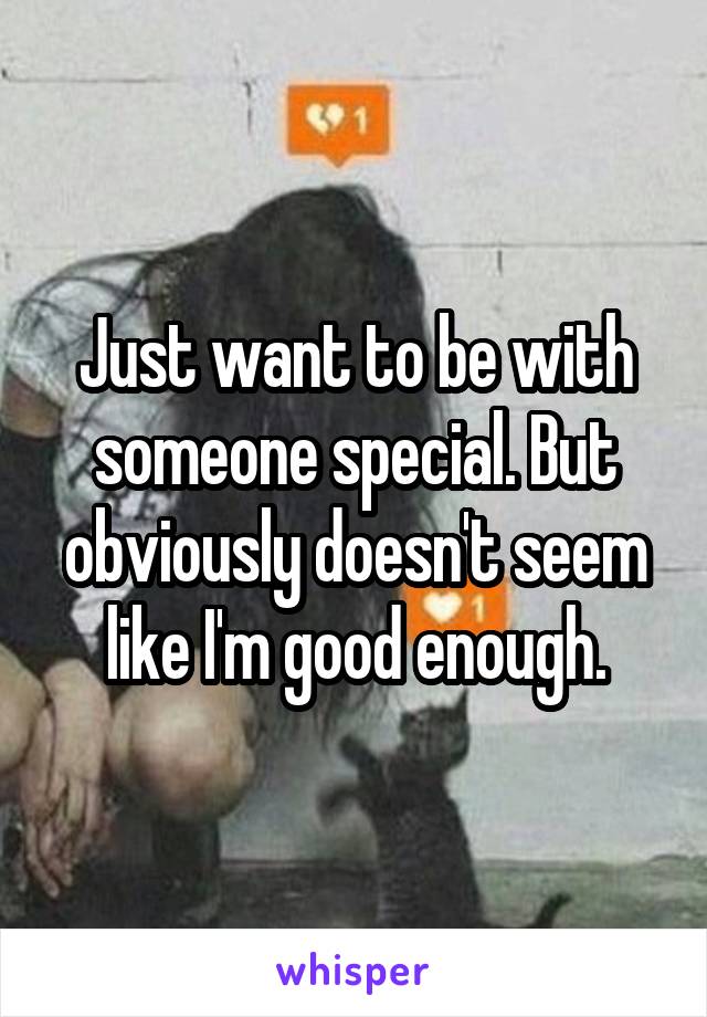 Just want to be with someone special. But obviously doesn't seem like I'm good enough.