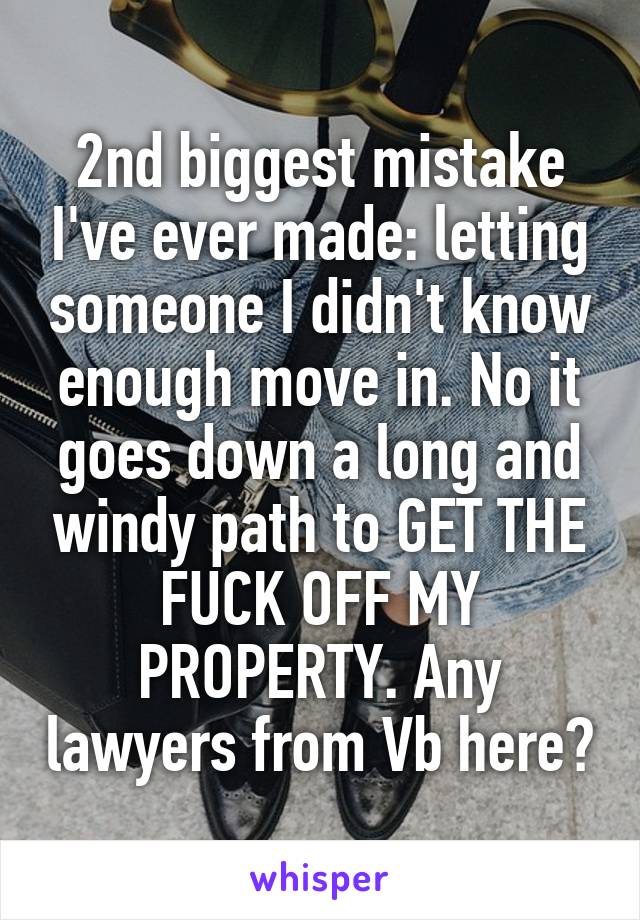 2nd biggest mistake I've ever made: letting someone I didn't know enough move in. No it goes down a long and windy path to GET THE FUCK OFF MY PROPERTY. Any lawyers from Vb here?