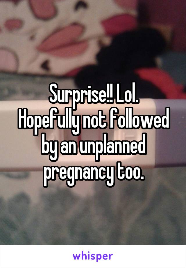 Surprise!! Lol.
Hopefully not followed by an unplanned pregnancy too.