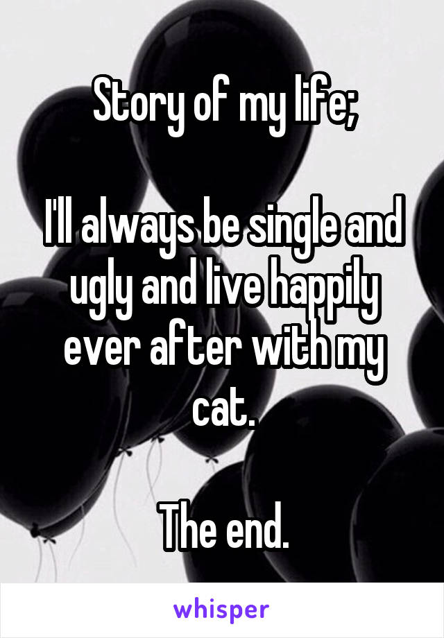 Story of my life;

I'll always be single and ugly and live happily ever after with my cat.

The end.