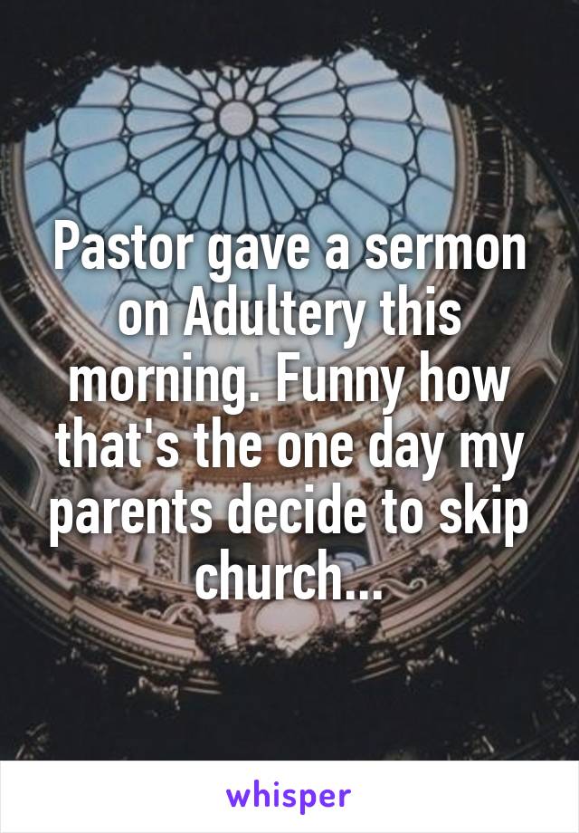 Pastor gave a sermon on Adultery this morning. Funny how that's the one day my parents decide to skip church...