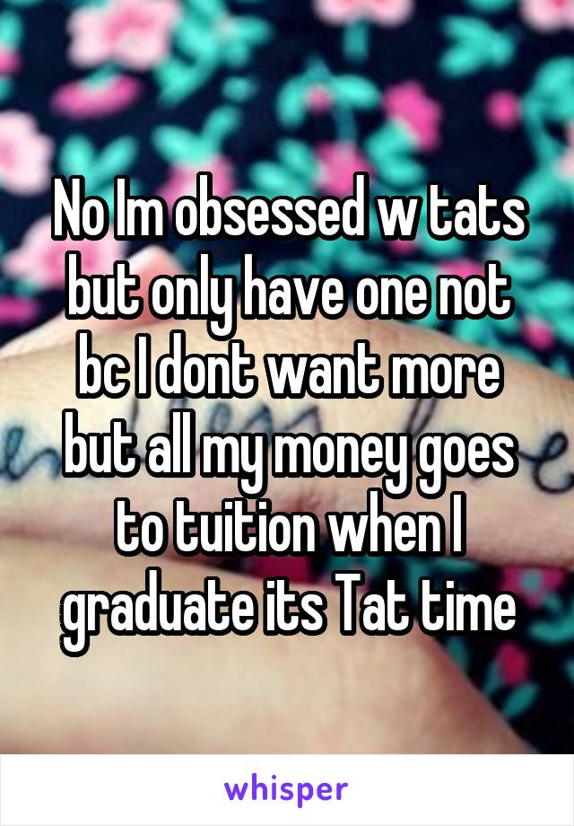 No Im obsessed w tats but only have one not bc I dont want more but all my money goes to tuition when I graduate its Tat time