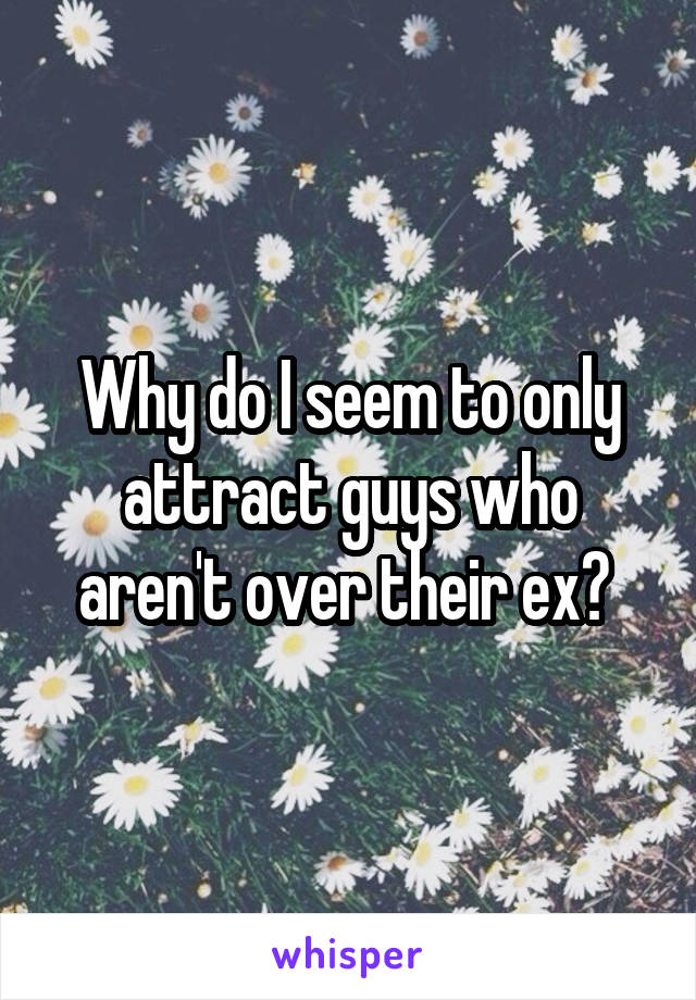Why do I seem to only attract guys who aren't over their ex? 
