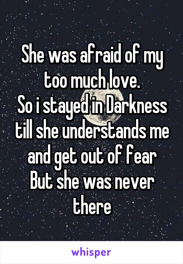 She was afraid of my too much love.
So i stayed in Darkness till she understands me and get out of fear
But she was never there