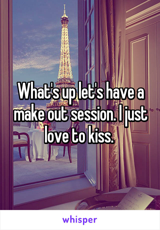 What's up let's have a make out session. I just love to kiss. 