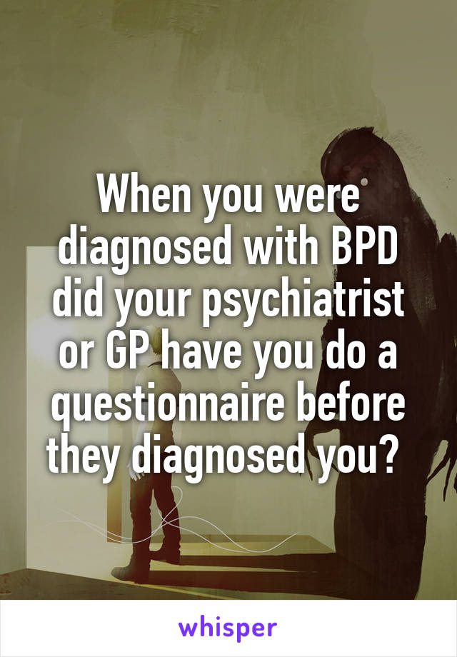 When you were diagnosed with BPD did your psychiatrist or GP have you do a questionnaire before they diagnosed you? 