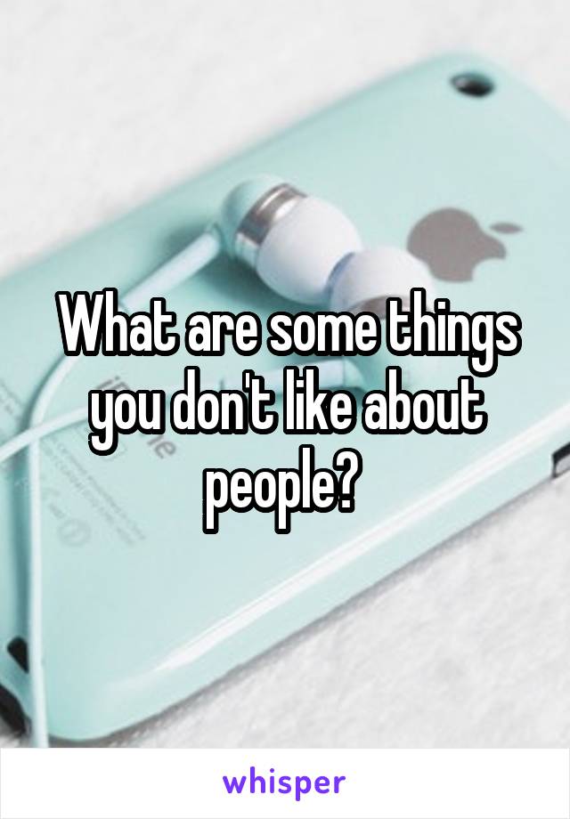 What are some things you don't like about people? 