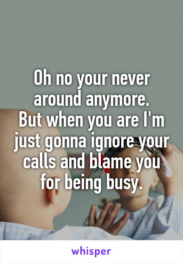 Oh no your never around anymore.
But when you are I'm just gonna ignore your calls and blame you for being busy.
