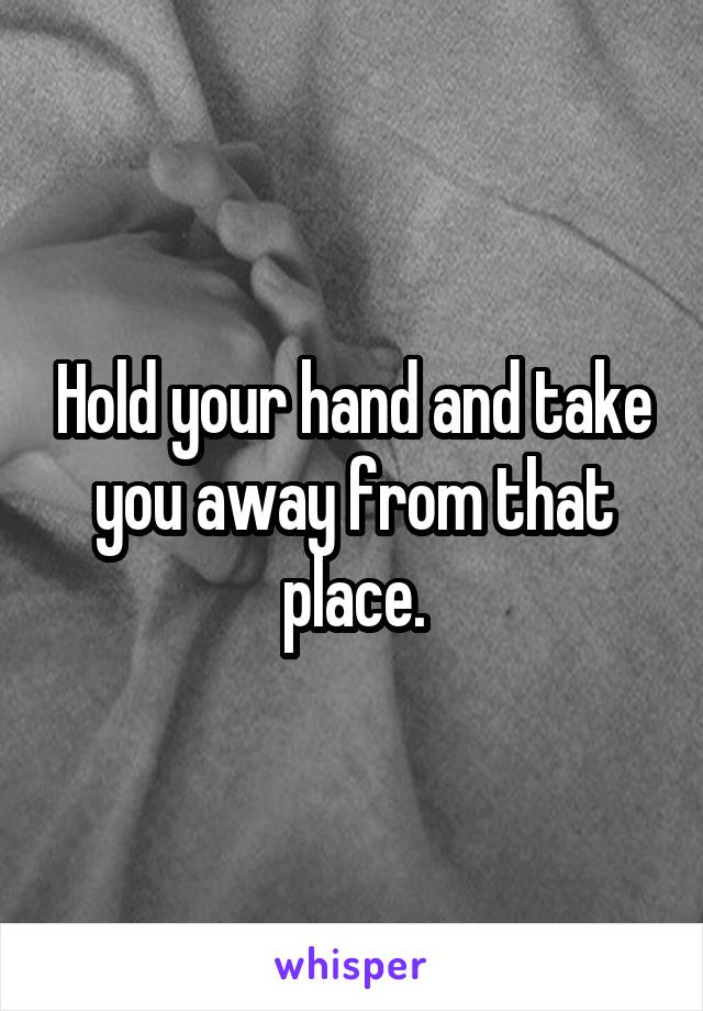 Hold your hand and take you away from that place.