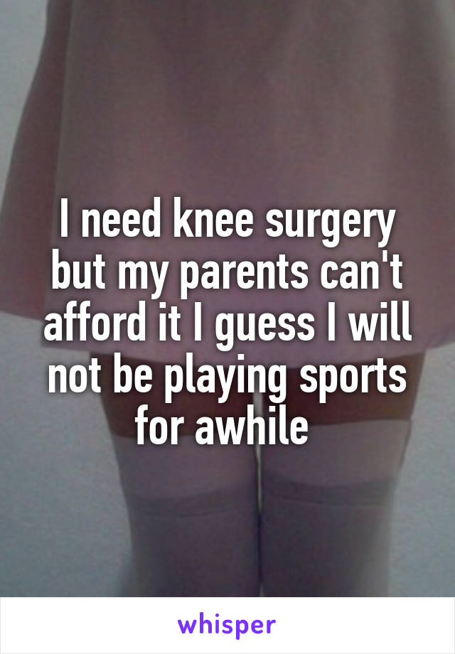 I need knee surgery but my parents can't afford it I guess I will not be playing sports for awhile 