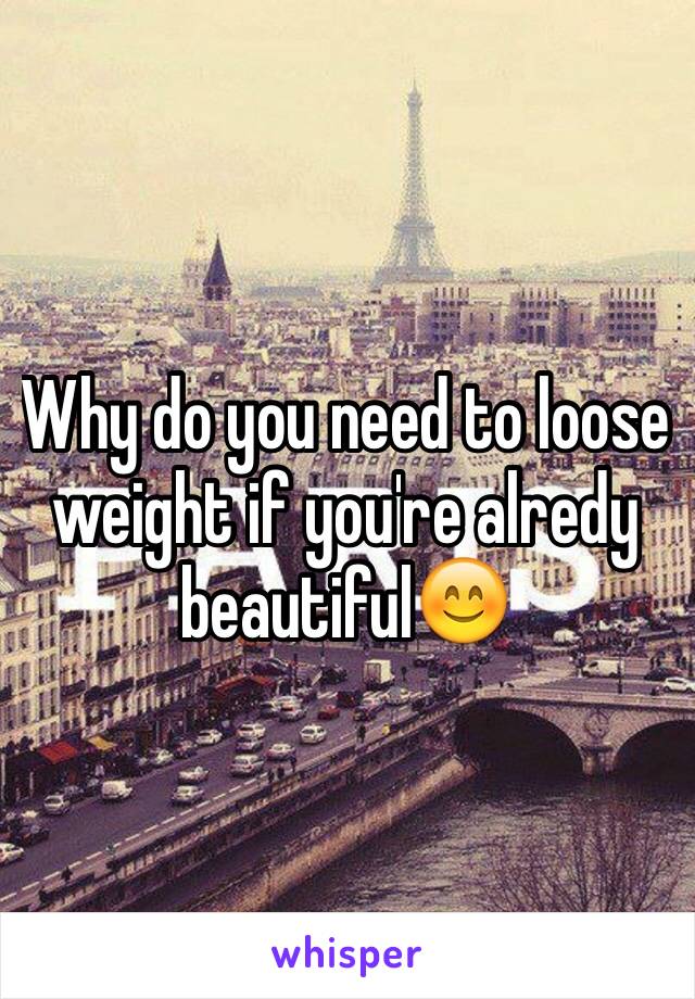Why do you need to loose weight if you're alredy beautiful😊