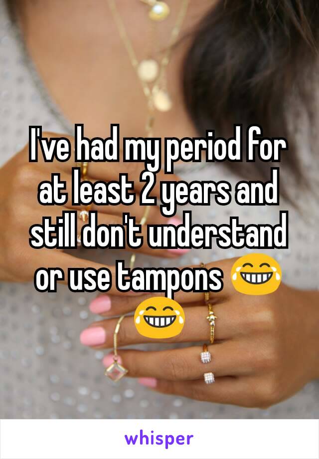 I've had my period for at least 2 years and still don't understand or use tampons 😂😂