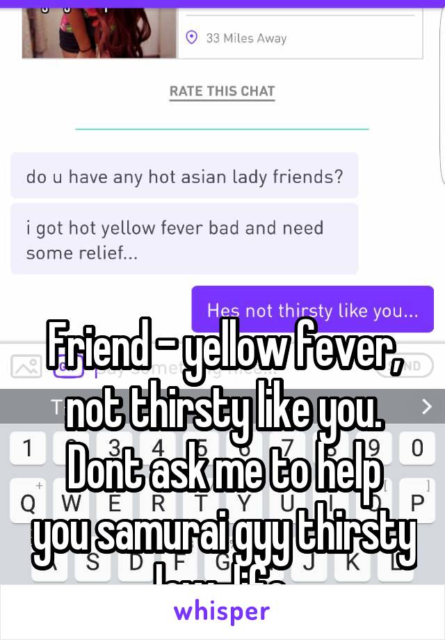 




Friend - yellow fever, not thirsty like you.
Dont ask me to help you samurai gyy thirsty low-life.